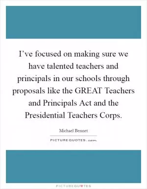 I’ve focused on making sure we have talented teachers and principals in our schools through proposals like the GREAT Teachers and Principals Act and the Presidential Teachers Corps Picture Quote #1