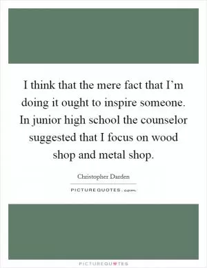 I think that the mere fact that I’m doing it ought to inspire someone. In junior high school the counselor suggested that I focus on wood shop and metal shop Picture Quote #1