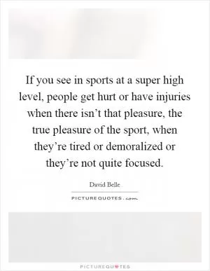 If you see in sports at a super high level, people get hurt or have injuries when there isn’t that pleasure, the true pleasure of the sport, when they’re tired or demoralized or they’re not quite focused Picture Quote #1