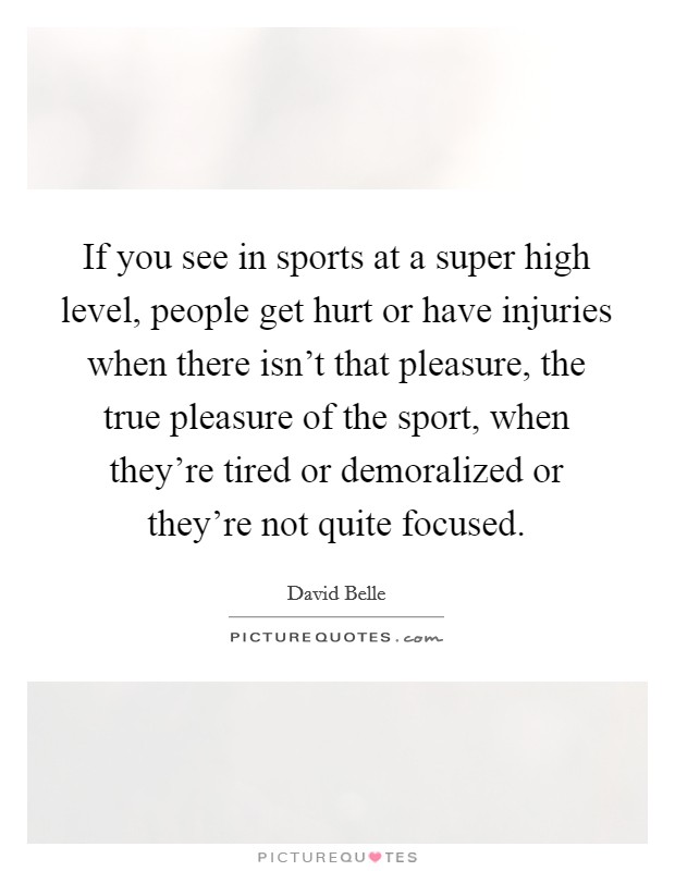 If you see in sports at a super high level, people get hurt or have injuries when there isn't that pleasure, the true pleasure of the sport, when they're tired or demoralized or they're not quite focused. Picture Quote #1
