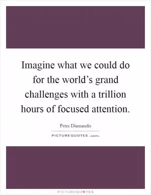 Imagine what we could do for the world’s grand challenges with a trillion hours of focused attention Picture Quote #1