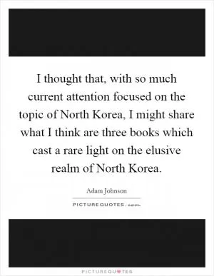 I thought that, with so much current attention focused on the topic of North Korea, I might share what I think are three books which cast a rare light on the elusive realm of North Korea Picture Quote #1