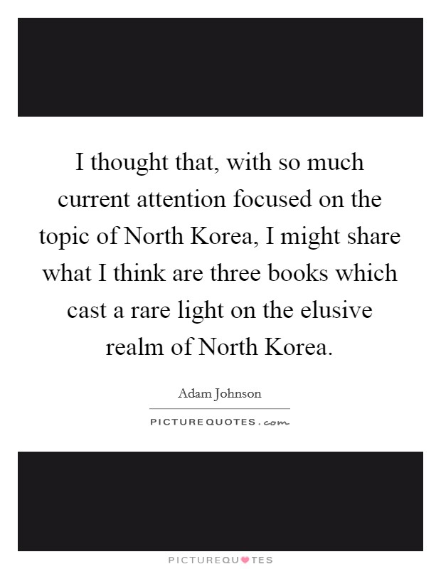 I thought that, with so much current attention focused on the topic of North Korea, I might share what I think are three books which cast a rare light on the elusive realm of North Korea. Picture Quote #1