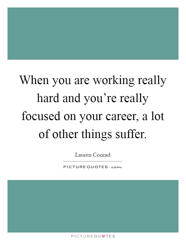 When you are working really hard and you're really focused on your career, a lot of other things suffer. Picture Quote #1