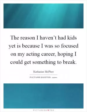 The reason I haven’t had kids yet is because I was so focused on my acting career, hoping I could get something to break Picture Quote #1