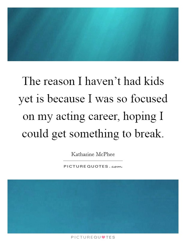 The reason I haven't had kids yet is because I was so focused on my acting career, hoping I could get something to break. Picture Quote #1