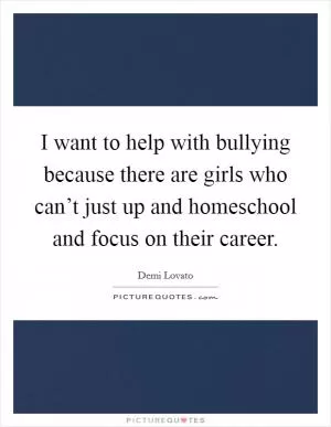 I want to help with bullying because there are girls who can’t just up and homeschool and focus on their career Picture Quote #1
