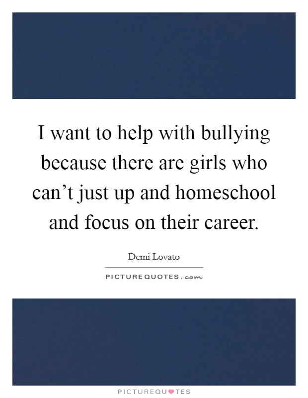 I want to help with bullying because there are girls who can't just up and homeschool and focus on their career. Picture Quote #1