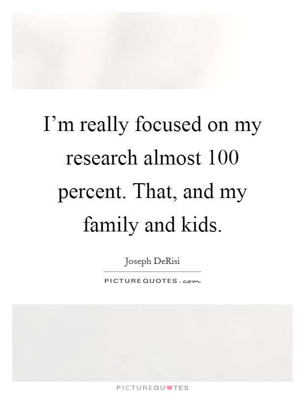 I'm really focused on my research almost 100 percent. That, and my family and kids. Picture Quote #1
