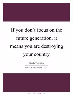 If you don’t focus on the future generation, it means you are destroying your country Picture Quote #1