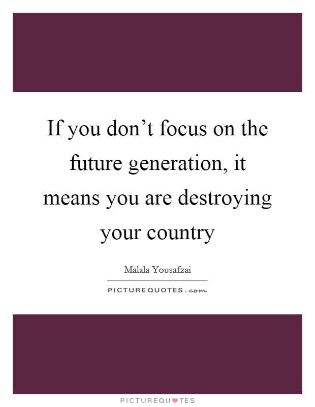 If you don't focus on the future generation, it means you are destroying your country Picture Quote #1