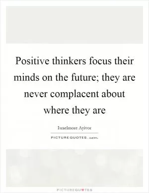 Positive thinkers focus their minds on the future; they are never complacent about where they are Picture Quote #1