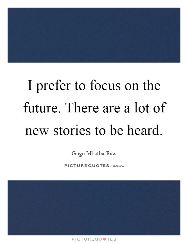 I prefer to focus on the future. There are a lot of new stories to be heard. Picture Quote #1