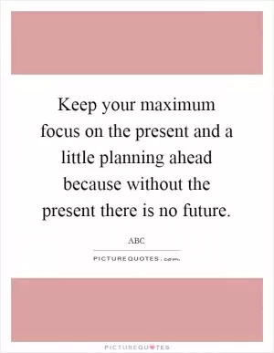 Keep your maximum focus on the present and a little planning ahead because without the present there is no future Picture Quote #1