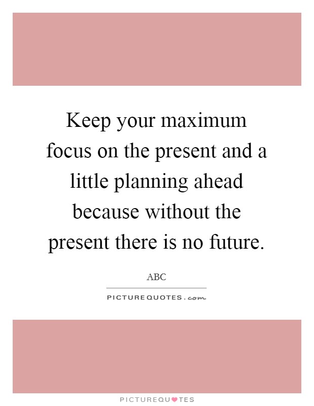 Keep your maximum focus on the present and a little planning ahead because without the present there is no future. Picture Quote #1