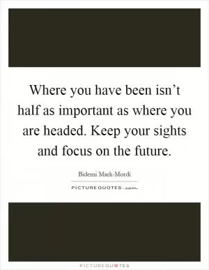 Where you have been isn’t half as important as where you are headed. Keep your sights and focus on the future Picture Quote #1