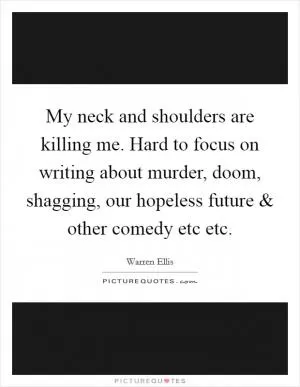 My neck and shoulders are killing me. Hard to focus on writing about murder, doom, shagging, our hopeless future and other comedy etc etc Picture Quote #1