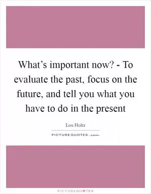 What’s important now? - To evaluate the past, focus on the future, and tell you what you have to do in the present Picture Quote #1
