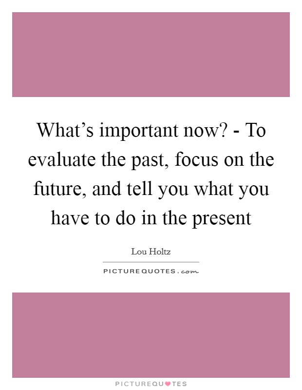 What's important now? - To evaluate the past, focus on the future, and tell you what you have to do in the present Picture Quote #1