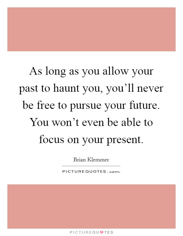 As long as you allow your past to haunt you, you'll never be free to pursue your future. You won't even be able to focus on your present. Picture Quote #1
