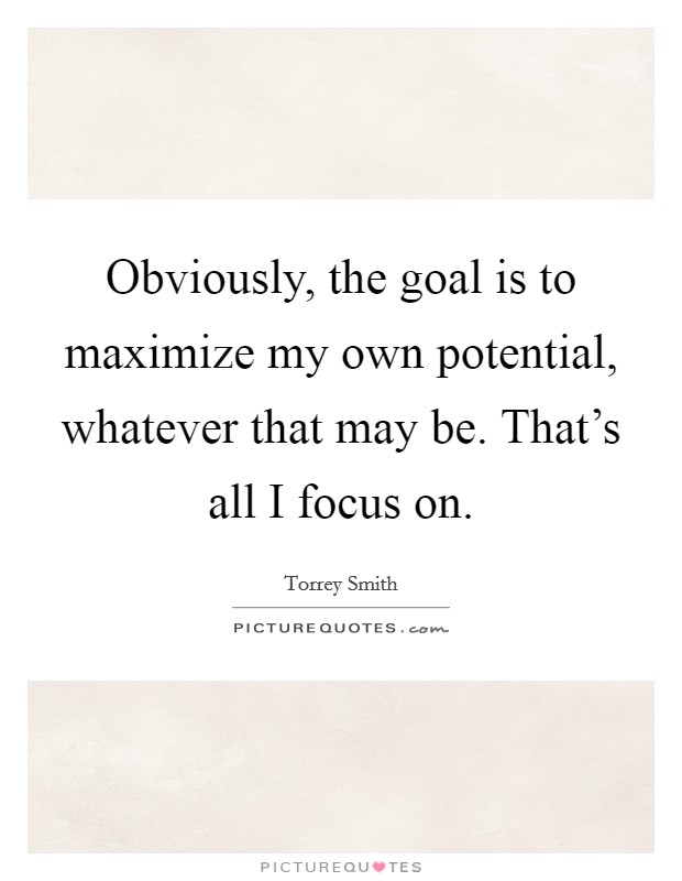 Obviously, the goal is to maximize my own potential, whatever that may be. That's all I focus on. Picture Quote #1
