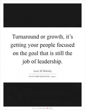 Turnaround or growth, it’s getting your people focused on the goal that is still the job of leadership Picture Quote #1