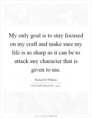 My only goal is to stay focused on my craft and make sure my life is as sharp as it can be to attack any character that is given to me Picture Quote #1