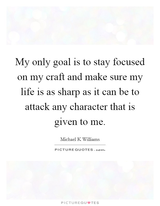 My only goal is to stay focused on my craft and make sure my life is as sharp as it can be to attack any character that is given to me. Picture Quote #1