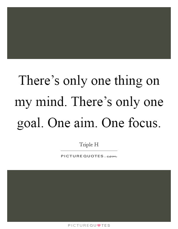 There's only one thing on my mind. There's only one goal. One aim. One focus. Picture Quote #1