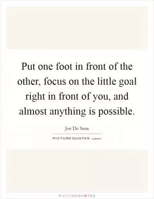 Put one foot in front of the other, focus on the little goal right in front of you, and almost anything is possible Picture Quote #1
