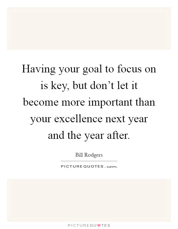 Having your goal to focus on is key, but don't let it become more important than your excellence next year and the year after. Picture Quote #1
