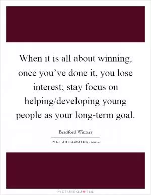 When it is all about winning, once you’ve done it, you lose interest; stay focus on helping/developing young people as your long-term goal Picture Quote #1