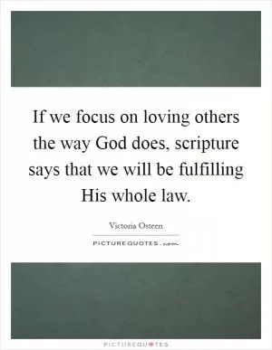 If we focus on loving others the way God does, scripture says that we will be fulfilling His whole law Picture Quote #1