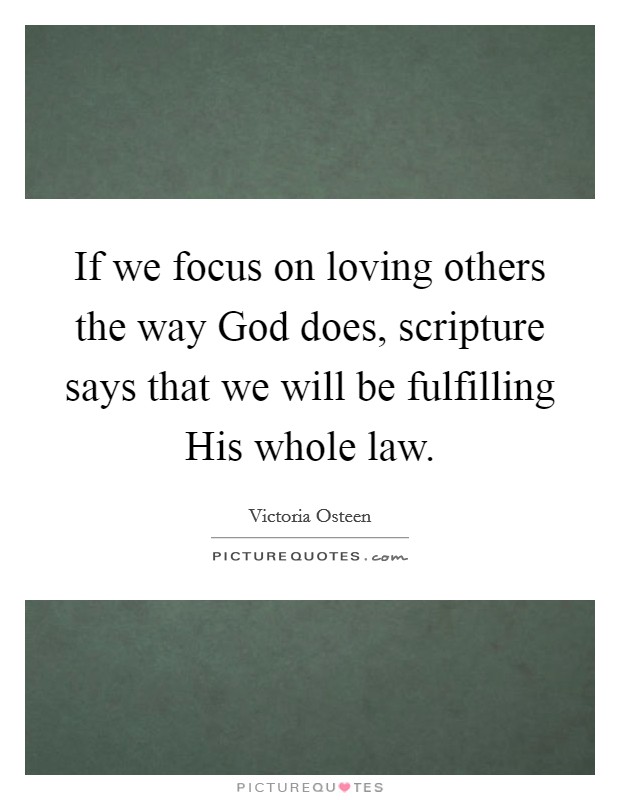 If we focus on loving others the way God does, scripture says that we will be fulfilling His whole law. Picture Quote #1