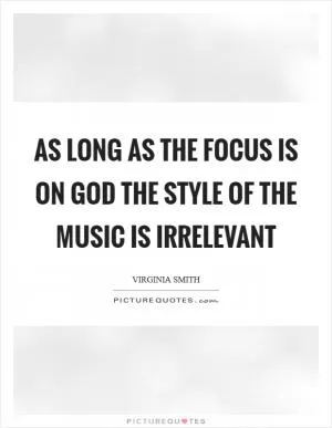 As long as the focus is on God the style of the music is irrelevant Picture Quote #1