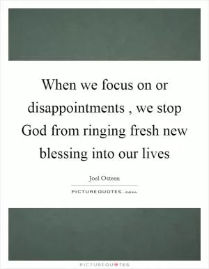 When we focus on or disappointments , we stop God from ringing fresh new blessing into our lives Picture Quote #1
