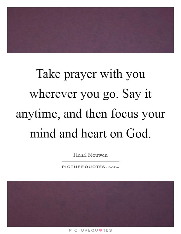 Take prayer with you wherever you go. Say it anytime, and then focus your mind and heart on God. Picture Quote #1