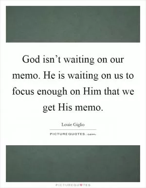 God isn’t waiting on our memo. He is waiting on us to focus enough on Him that we get His memo Picture Quote #1