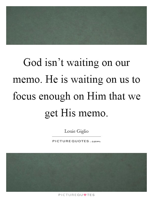 God isn't waiting on our memo. He is waiting on us to focus enough on Him that we get His memo. Picture Quote #1