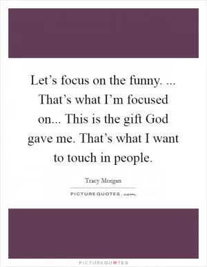 Let’s focus on the funny. ... That’s what I’m focused on... This is the gift God gave me. That’s what I want to touch in people Picture Quote #1