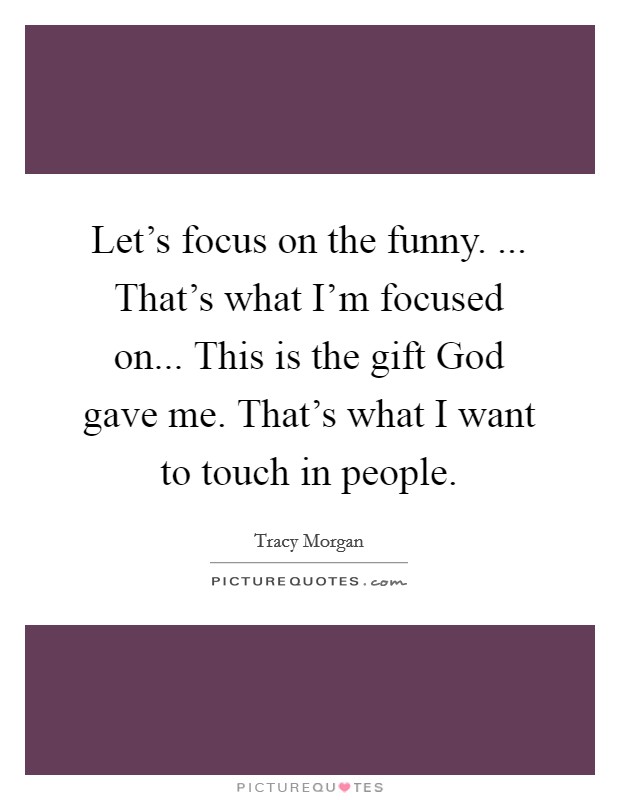 Let's focus on the funny. ... That's what I'm focused on... This is the gift God gave me. That's what I want to touch in people. Picture Quote #1