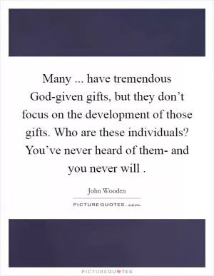 Many ... have tremendous God-given gifts, but they don’t focus on the development of those gifts. Who are these individuals? You’ve never heard of them- and you never will  Picture Quote #1