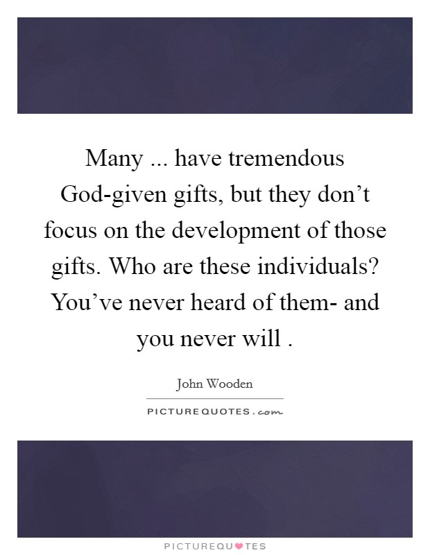 Many ... have tremendous God-given gifts, but they don't focus on the development of those gifts. Who are these individuals? You've never heard of them- and you never will . Picture Quote #1