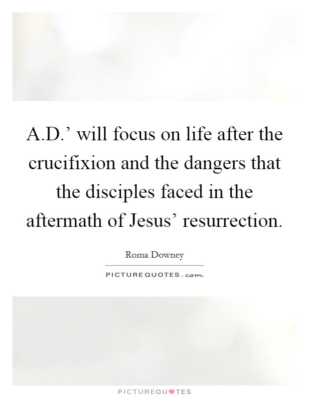 A.D.' will focus on life after the crucifixion and the dangers that the disciples faced in the aftermath of Jesus' resurrection. Picture Quote #1