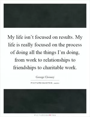 My life isn’t focused on results. My life is really focused on the process of doing all the things I’m doing, from work to relationships to friendships to charitable work Picture Quote #1