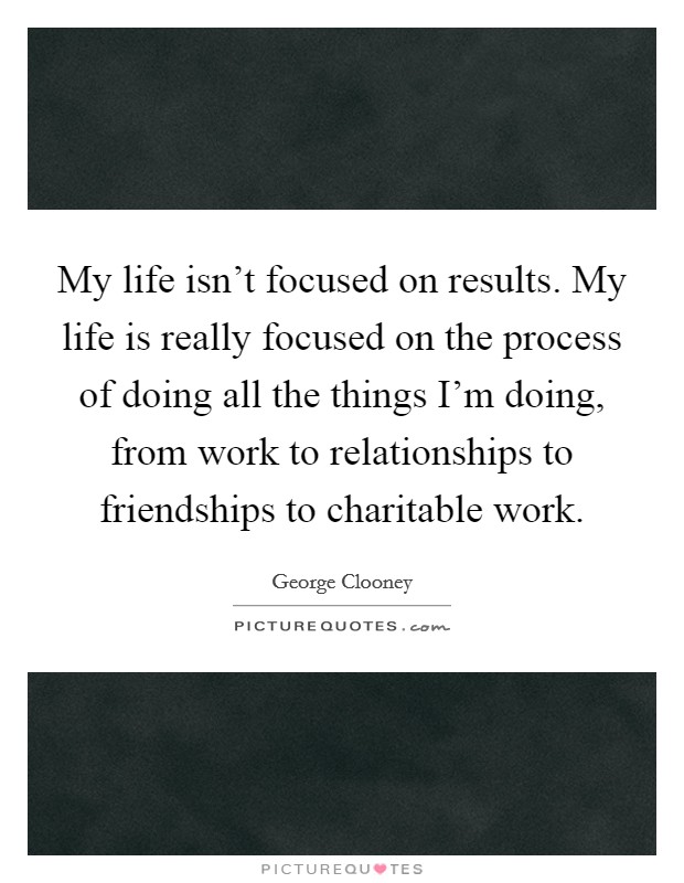 My life isn't focused on results. My life is really focused on the process of doing all the things I'm doing, from work to relationships to friendships to charitable work. Picture Quote #1