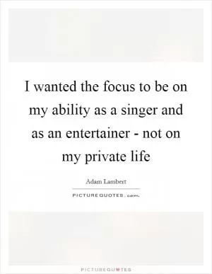 I wanted the focus to be on my ability as a singer and as an entertainer - not on my private life Picture Quote #1
