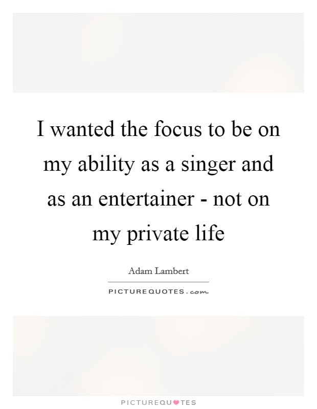 I wanted the focus to be on my ability as a singer and as an entertainer - not on my private life Picture Quote #1