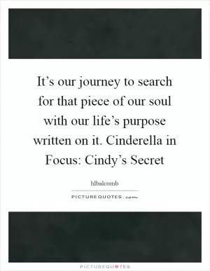 It’s our journey to search for that piece of our soul with our life’s purpose written on it. Cinderella in Focus: Cindy’s Secret Picture Quote #1