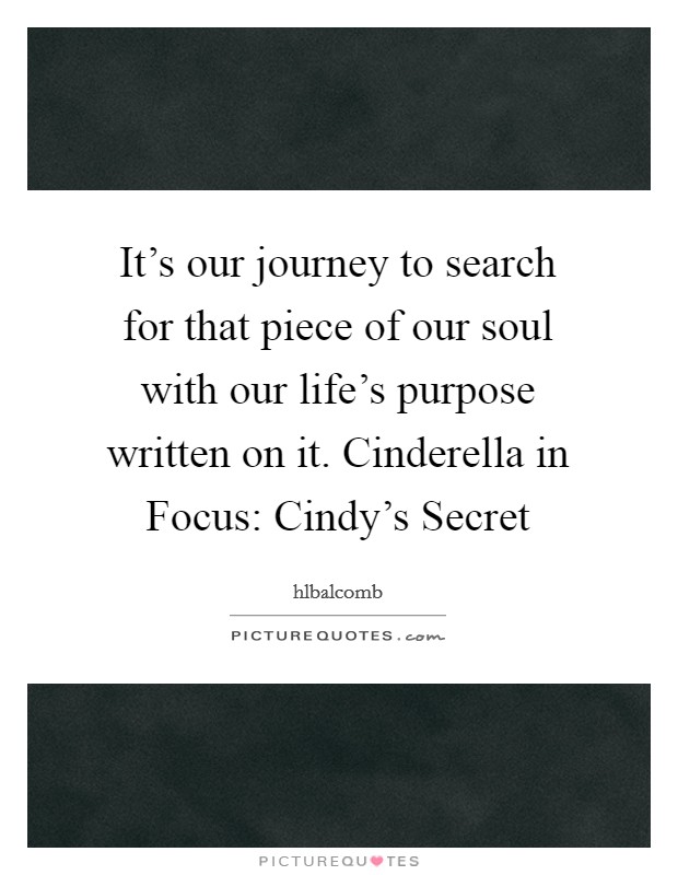 It’s our journey to search for that piece of our soul with our life’s purpose written on it. Cinderella in Focus: Cindy’s Secret Picture Quote #1